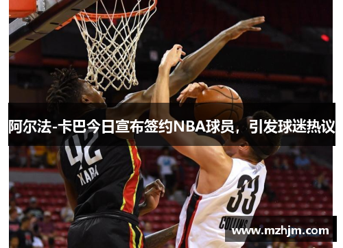 阿尔法-卡巴今日宣布签约NBA球员，引发球迷热议